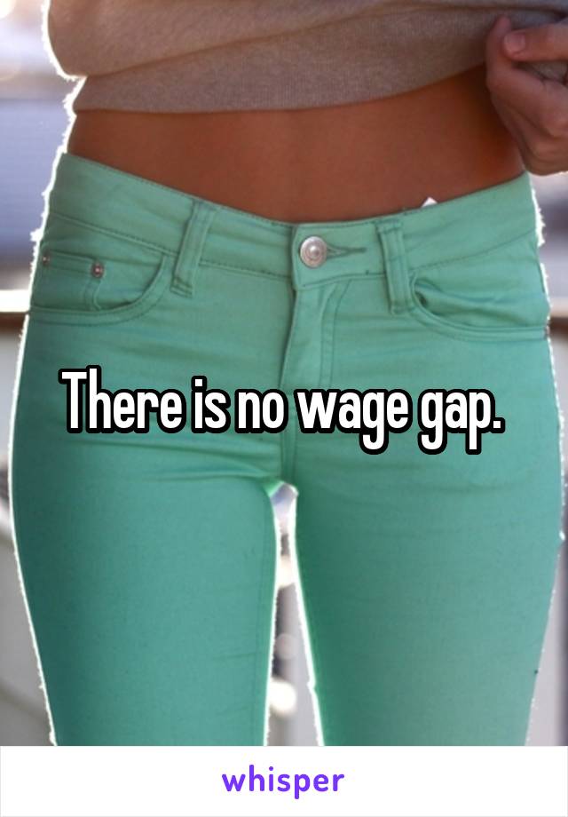 There is no wage gap. 