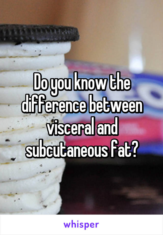 Do you know the difference between visceral and subcutaneous fat?