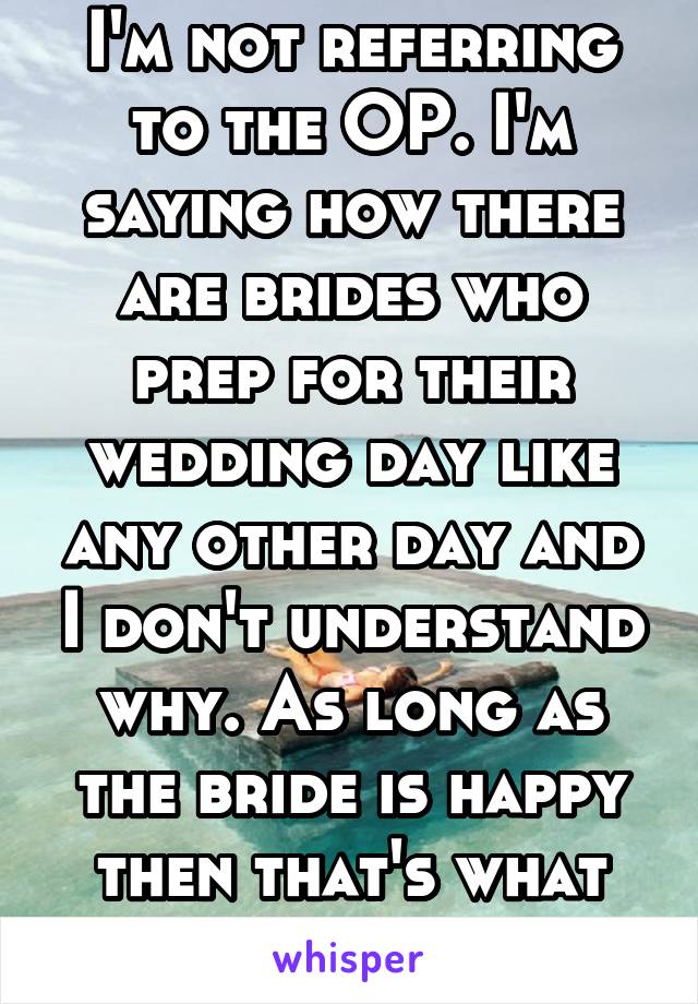 I'm not referring to the OP. I'm saying how there are brides who prep for their wedding day like any other day and I don't understand why. As long as the bride is happy then that's what matters. 