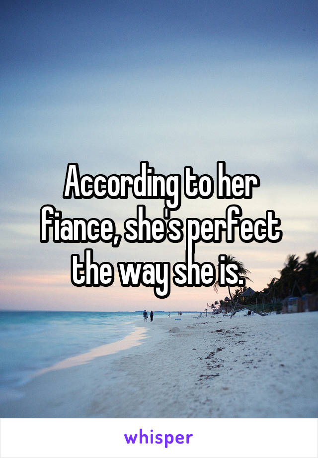 According to her fiance, she's perfect the way she is. 