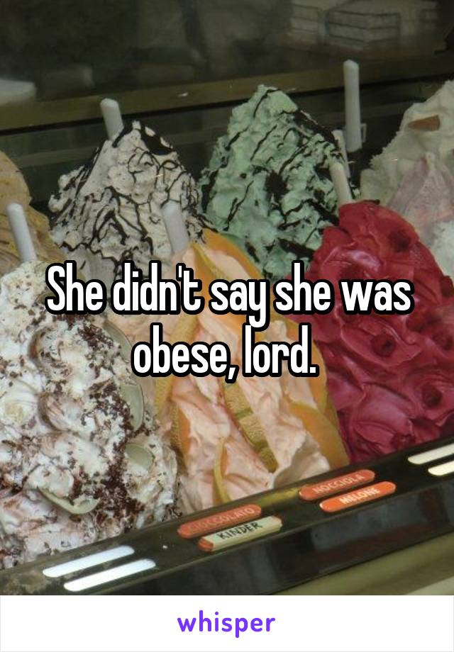 She didn't say she was obese, lord. 