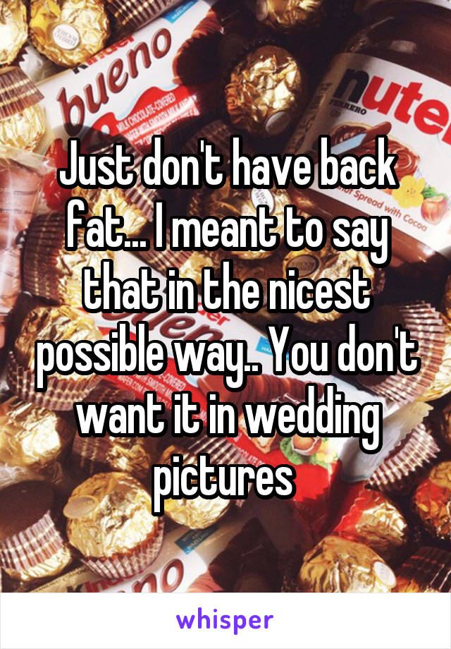 Just don't have back fat... I meant to say that in the nicest possible way.. You don't want it in wedding pictures 