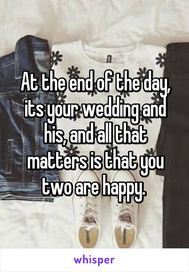 At the end of the day, its your wedding and his, and all that matters is that you two are happy. 