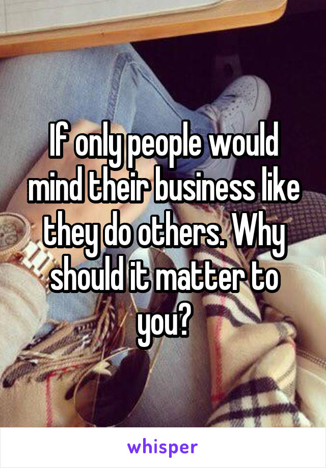 If only people would mind their business like they do others. Why should it matter to you?