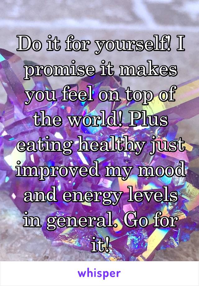 Do it for yourself! I promise it makes you feel on top of the world! Plus eating healthy just improved my mood and energy levels in general. Go for it!