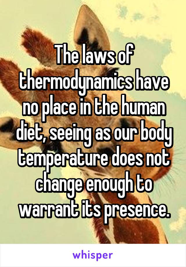 The laws of thermodynamics have no place in the human diet, seeing as our body temperature does not change enough to warrant its presence.