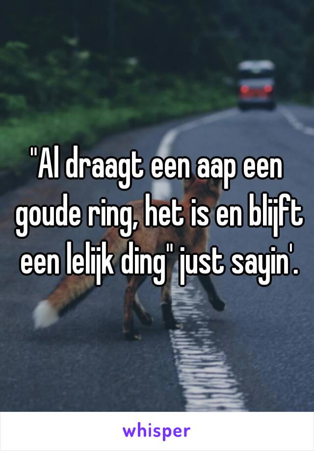 "Al draagt een aap een goude ring, het is en blijft een lelijk ding" just sayin'.