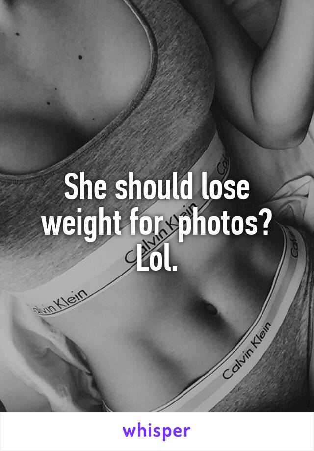 She should lose weight for  photos? Lol.