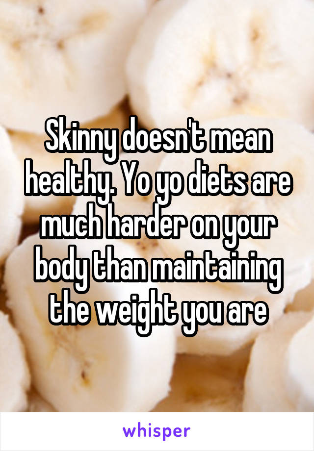 Skinny doesn't mean healthy. Yo yo diets are much harder on your body than maintaining the weight you are