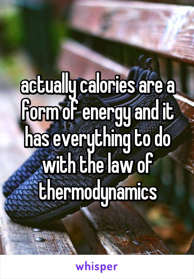 actually calories are a form of energy and it has everything to do with the law of thermodynamics