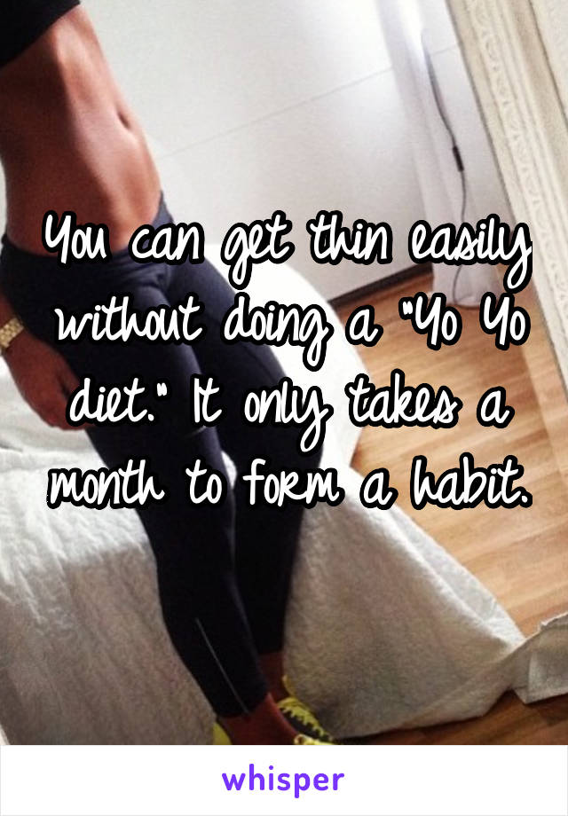 You can get thin easily without doing a "Yo Yo diet." It only takes a month to form a habit. 