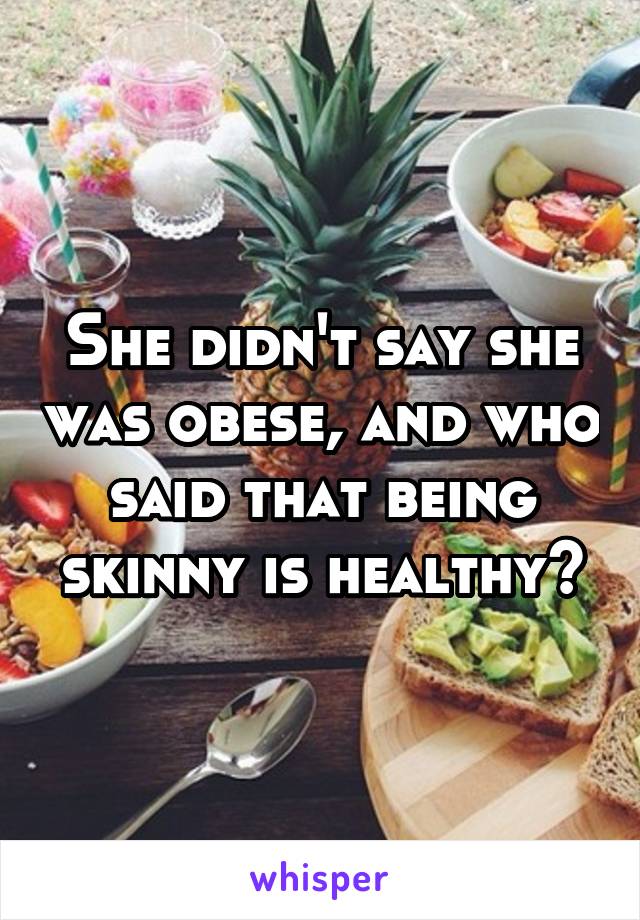 She didn't say she was obese, and who said that being skinny is healthy?