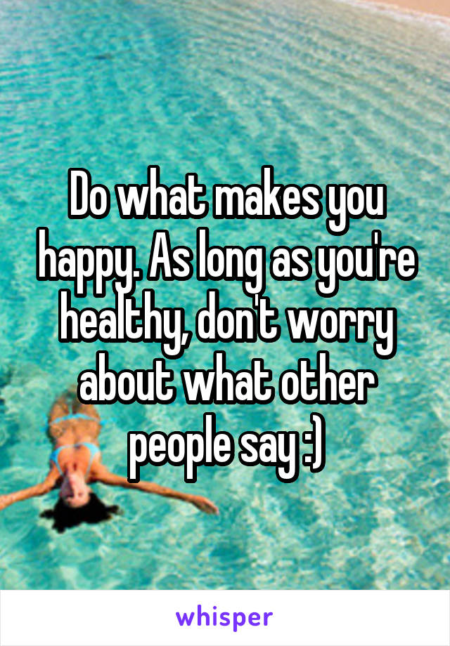 Do what makes you happy. As long as you're healthy, don't worry about what other people say :)