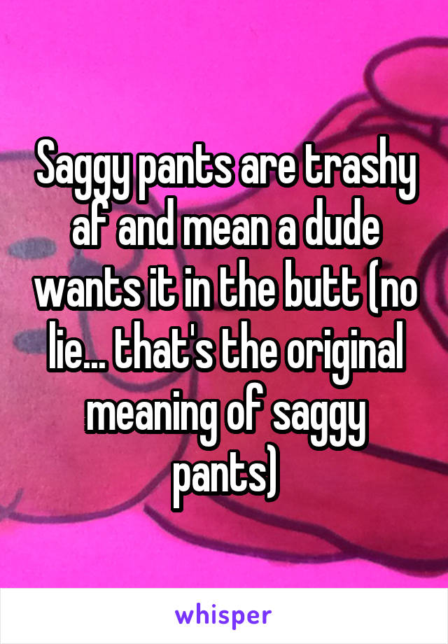 Saggy pants are trashy af and mean a dude wants it in the butt (no lie... that's the original meaning of saggy pants)