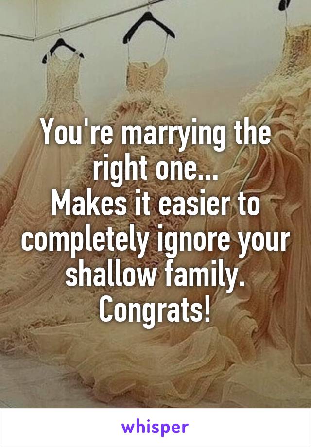 You're marrying the right one...
Makes it easier to completely ignore your shallow family.
Congrats!