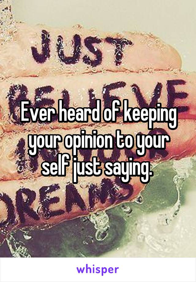 Ever heard of keeping your opinion to your self just saying. 