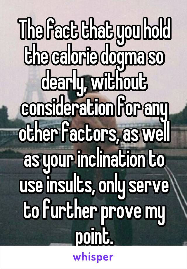 The fact that you hold the calorie dogma so dearly, without consideration for any other factors, as well as your inclination to use insults, only serve to further prove my point.