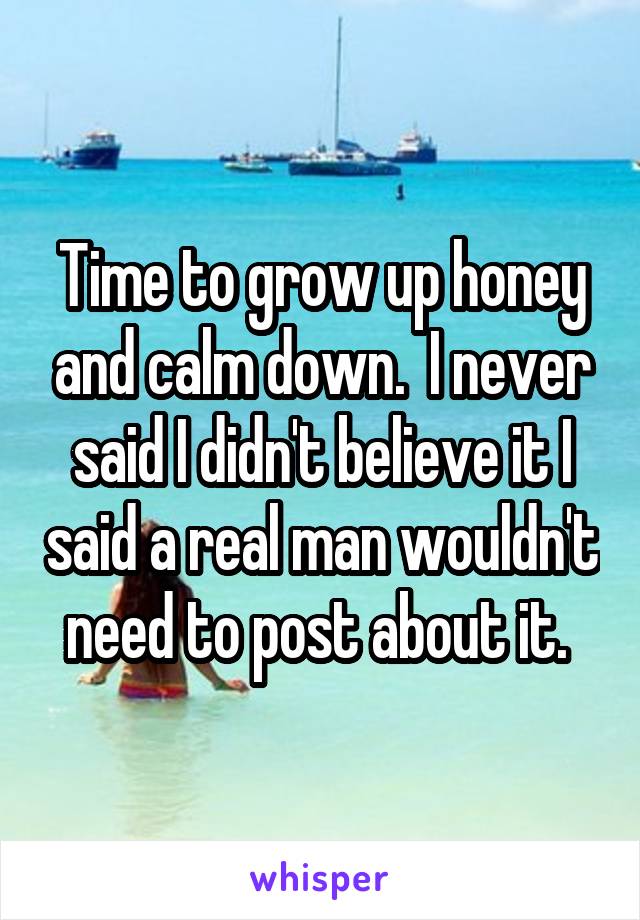 Time to grow up honey and calm down.  I never said I didn't believe it I said a real man wouldn't need to post about it. 