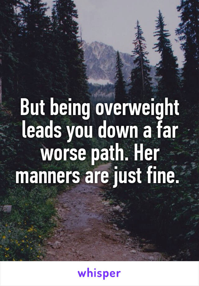 But being overweight leads you down a far worse path. Her manners are just fine. 