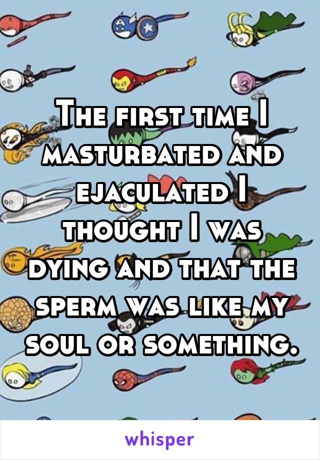 The first time I masturbated and ejaculated I thought I was dying and that the sperm was like my soul or something.