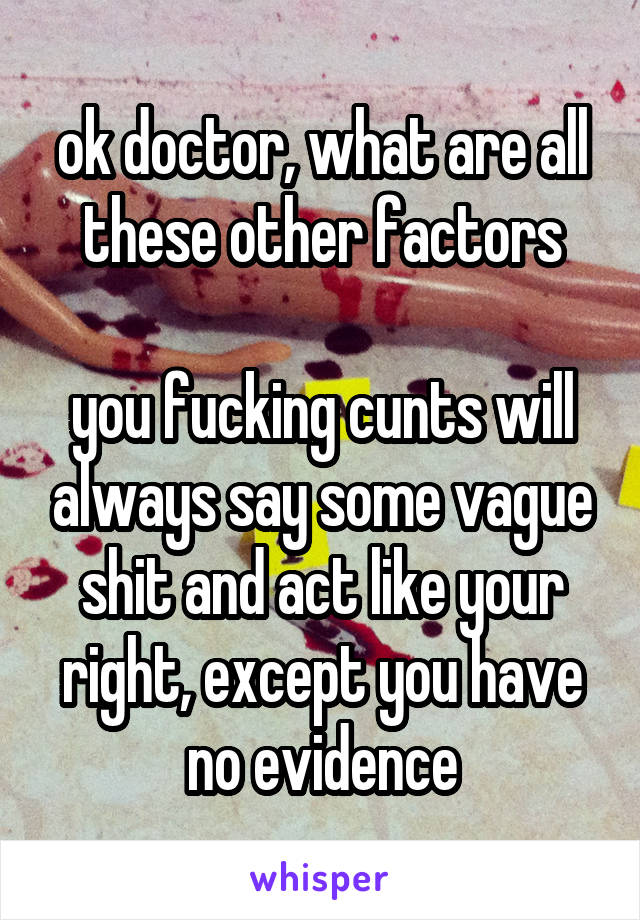 ok doctor, what are all these other factors

you fucking cunts will always say some vague shit and act like your right, except you have no evidence