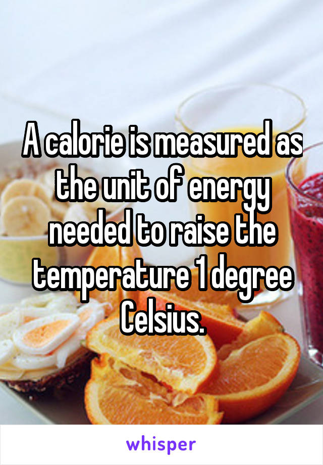 A calorie is measured as the unit of energy needed to raise the temperature 1 degree Celsius.