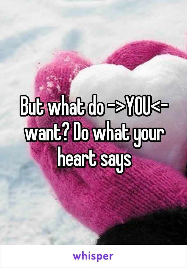 But what do ->YOU<- want? Do what your heart says