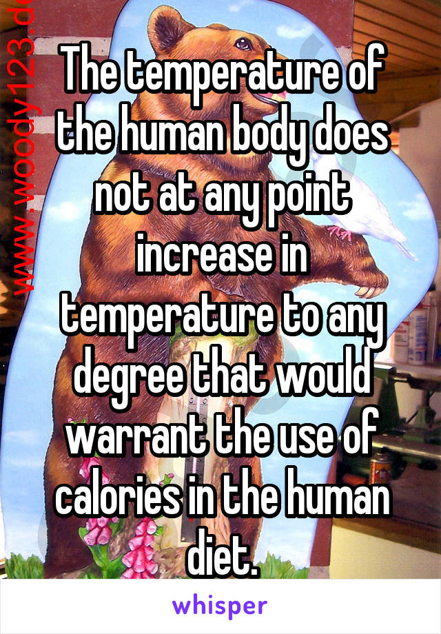 The temperature of the human body does not at any point increase in temperature to any degree that would warrant the use of calories in the human diet.