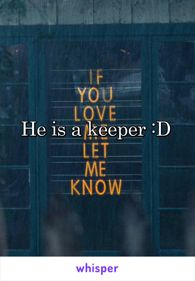 He is a keeper :D 
