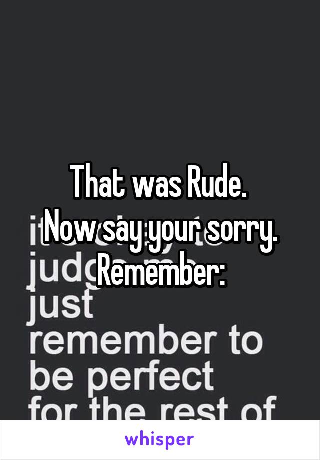 That was Rude. 
Now say your sorry.
Remember: