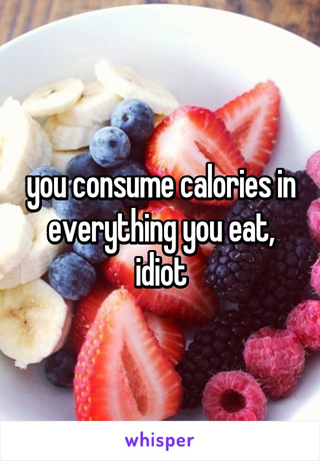 you consume calories in everything you eat, idiot