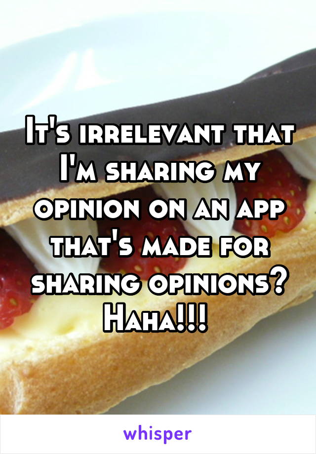 It's irrelevant that I'm sharing my opinion on an app that's made for sharing opinions? Haha!!! 