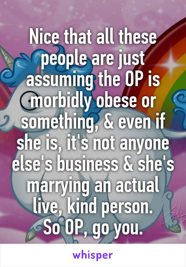 Nice that all these people are just assuming the OP is morbidly obese or something, & even if she is, it's not anyone else's business & she's marrying an actual live, kind person.
So OP, go you.