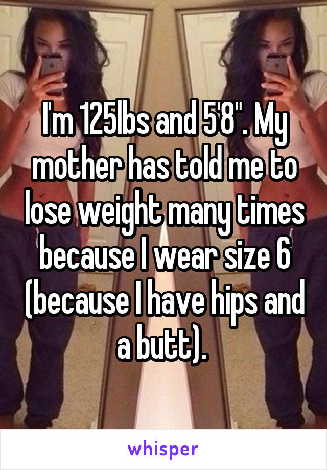 I'm 125lbs and 5'8". My mother has told me to lose weight many times because I wear size 6 (because I have hips and a butt). 