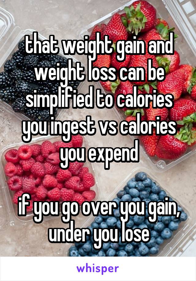 that weight gain and weight loss can be simplified to calories you ingest vs calories you expend

if you go over you gain, under you lose