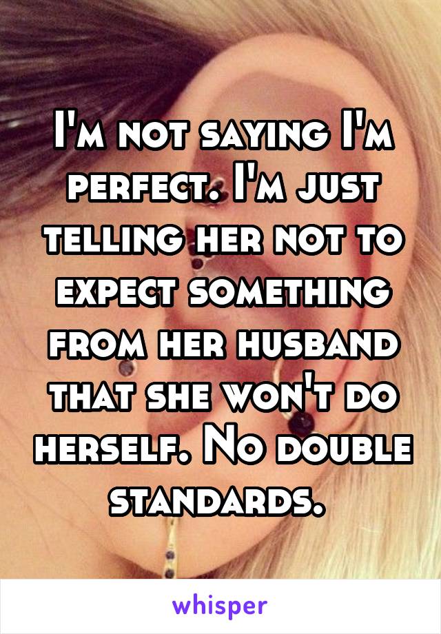 I'm not saying I'm perfect. I'm just telling her not to expect something from her husband that she won't do herself. No double standards. 