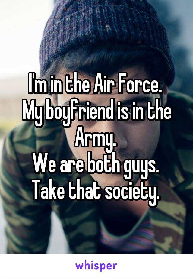 I'm in the Air Force. 
My boyfriend is in the Army. 
We are both guys. 
Take that society. 