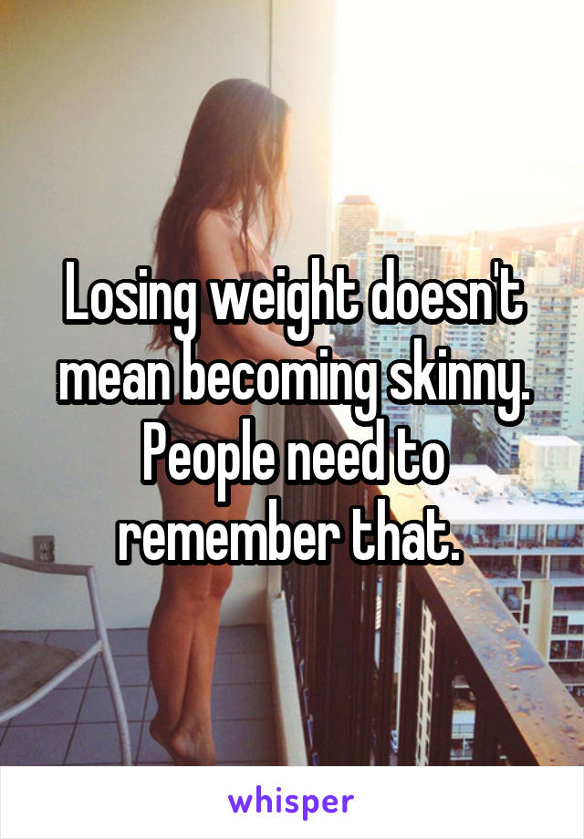 Losing weight doesn't mean becoming skinny. People need to remember that. 