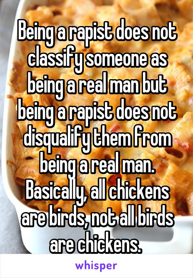 Being a rapist does not classify someone as being a real man but being a rapist does not disqualify them from being a real man. Basically, all chickens are birds, not all birds are chickens. 