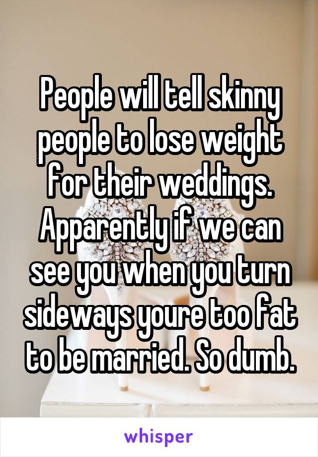 People will tell skinny people to lose weight for their weddings. Apparently if we can see you when you turn sideways youre too fat to be married. So dumb.