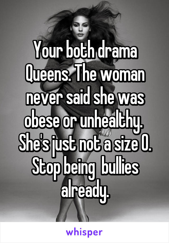 Your both drama Queens. The woman never said she was obese or unhealthy. 
She's just not a size 0.
Stop being  bullies already.