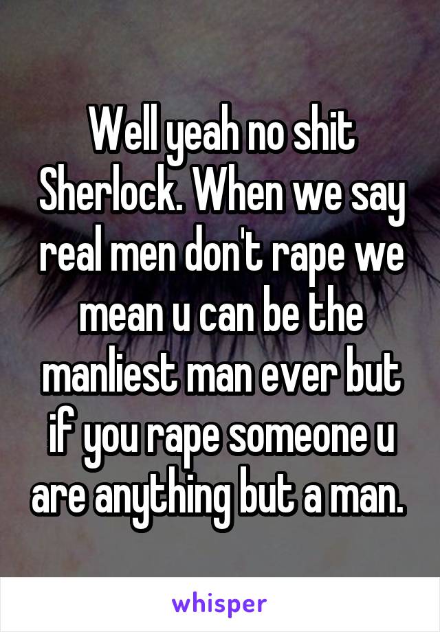 Well yeah no shit Sherlock. When we say real men don't rape we mean u can be the manliest man ever but if you rape someone u are anything but a man. 