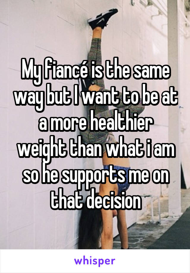 My fiancé is the same way but I want to be at a more healthier weight than what i am so he supports me on that decision