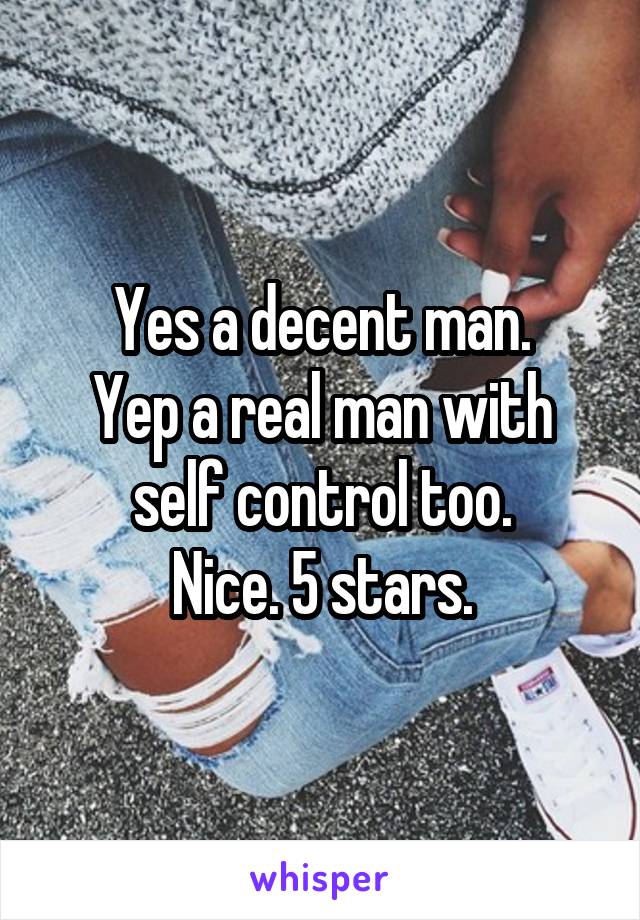 Yes a decent man.
Yep a real man with self control too.
Nice. 5 stars.