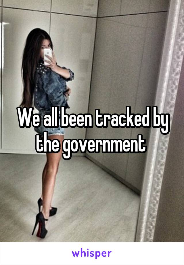 We all been tracked by the government 
