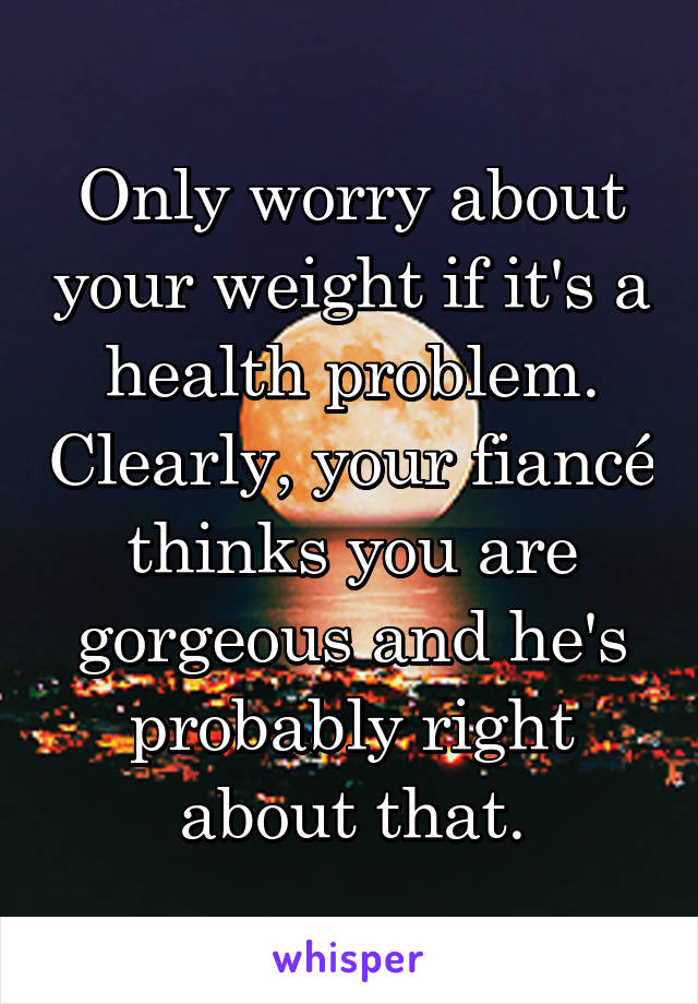 Only worry about your weight if it's a health problem. Clearly, your fiancé thinks you are gorgeous and he's probably right about that.