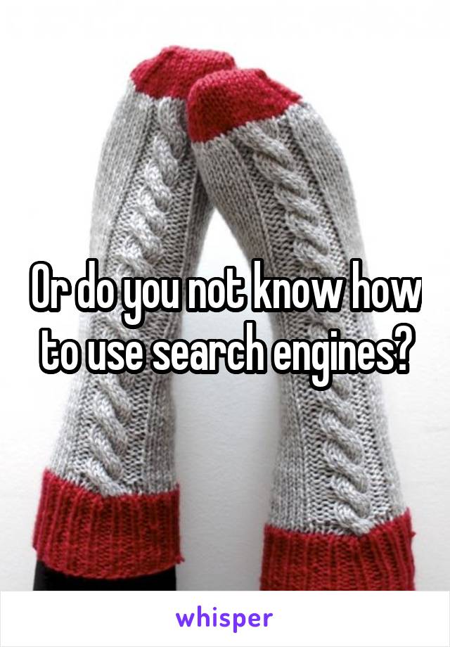 Or do you not know how to use search engines?