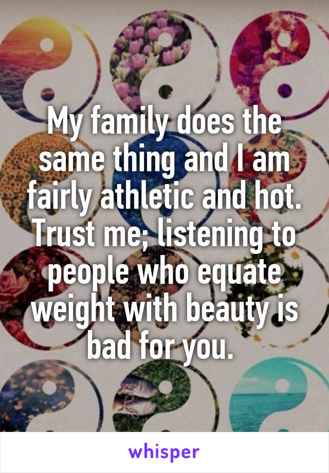 My family does the same thing and I am fairly athletic and hot. Trust me; listening to people who equate weight with beauty is bad for you. 