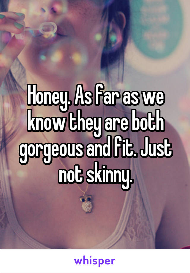 Honey. As far as we know they are both gorgeous and fit. Just not skinny.