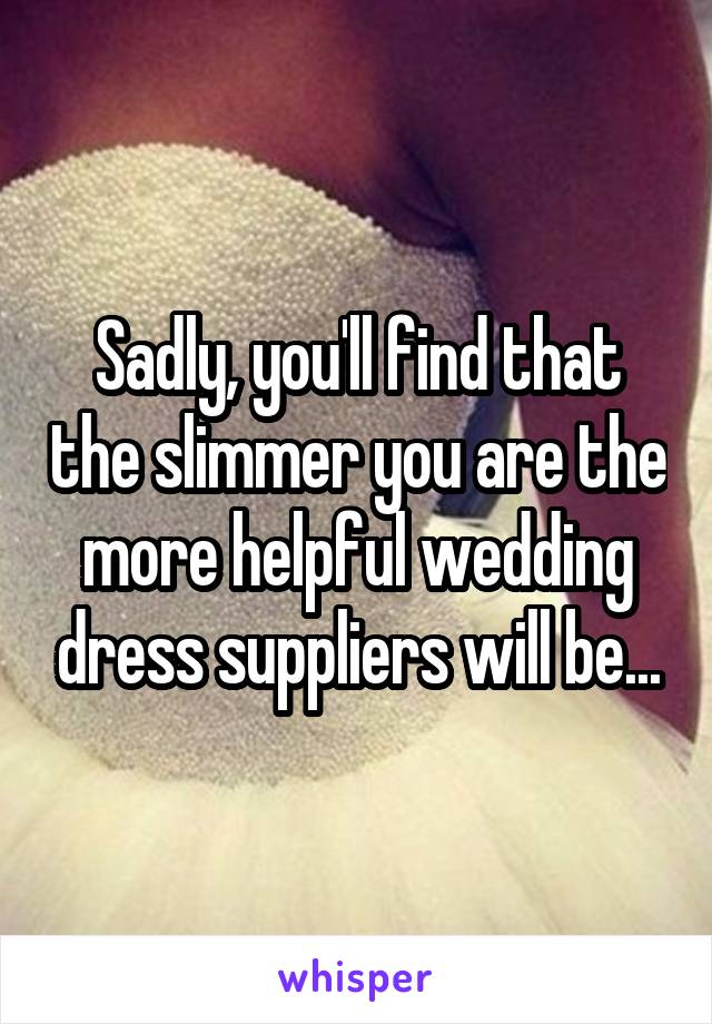 Sadly, you'll find that the slimmer you are the more helpful wedding dress suppliers will be...